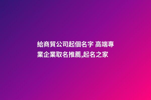 給商貿公司起個名字 高端專業企業取名推薦,起名之家-第1張-公司起名-玄機派